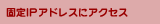 固定IPアドレスにアクセス